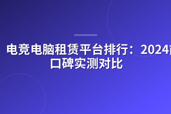 电竞电脑租赁平台排行：2024前十口碑实测对比
