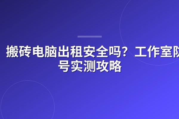 搬砖电脑出租安全吗？工作室防封号实测攻略