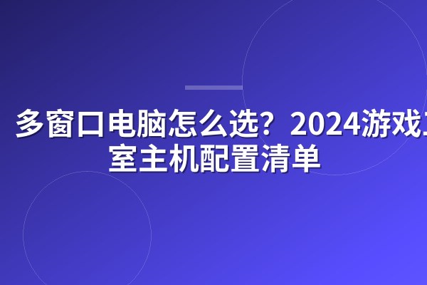 多窗口电脑怎么选?2024游戏工作室主机配置清单