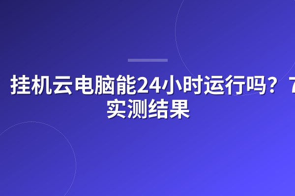 挂机云电脑能24小时运行吗?7天实测结果