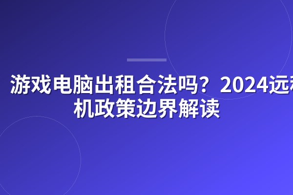 游戏电脑出租合法吗？2024远程租机政策边界解读