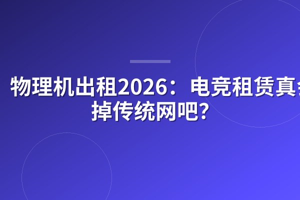 物理机出租2026:电竞租赁真会干掉传统网吧?