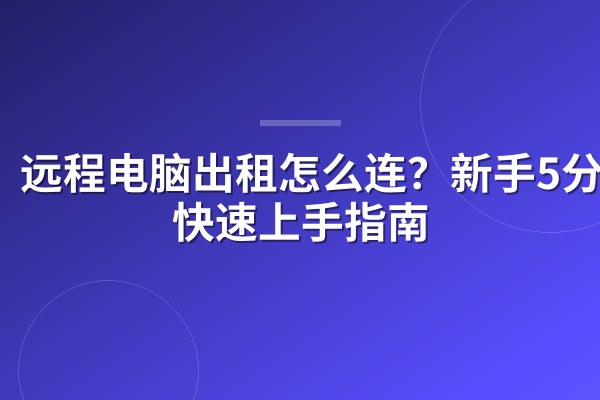 远程电脑出租怎么连?新手5分钟快速上手指南