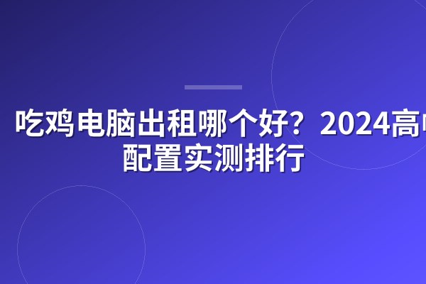 吃鸡电脑出租哪个好?2024高帧率配置实测排行