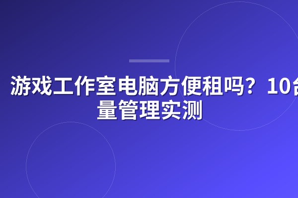 游戏工作室电脑方便租吗？10台批量管理实测