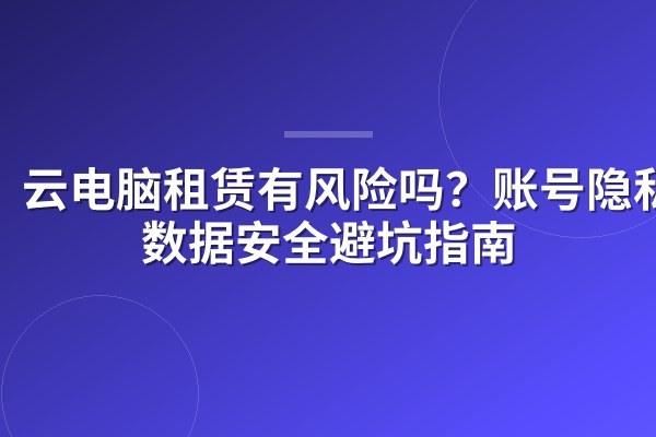 云电脑租赁有风险吗？账号隐私与数据安全避坑指南