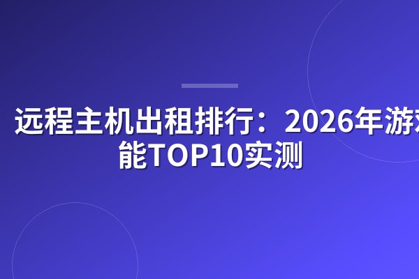 远程主机出租排行:2026年游戏性能TOP10实测