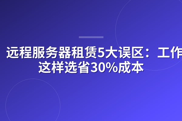 远程服务器租赁5大误区:工作室这样选省30%成本