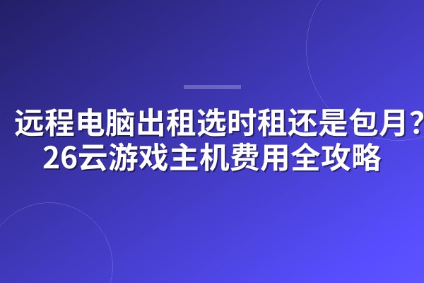 远程电脑出租选时租还是包月?2026云游戏主机费用全攻略