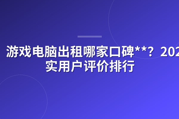 游戏电脑出租哪家口碑**?2024真实用户评价排行