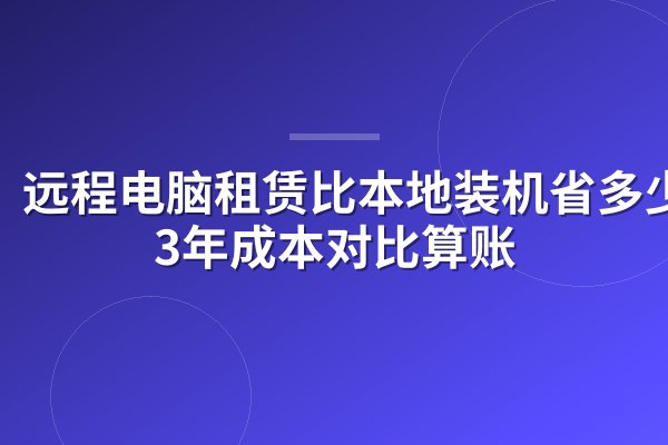 远程电脑租赁比本地装机省多少？3年成本对比算账