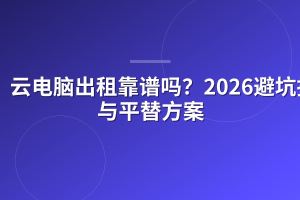云电脑出租靠谱吗？2026避坑指南与平替方案