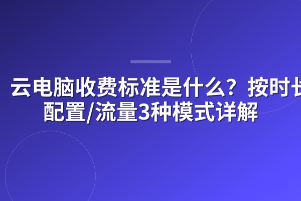 云电脑收费标准是什么?按时长/配置/流量3种模式详解