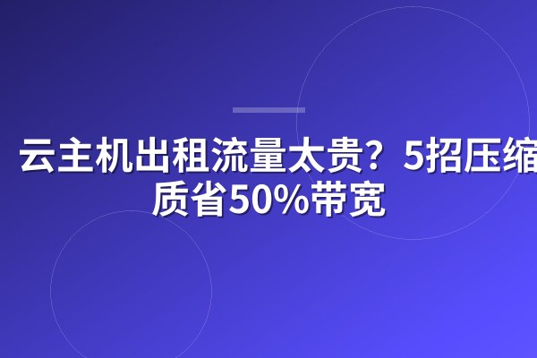 云主机出租流量太贵？5招压缩画质省50%带宽