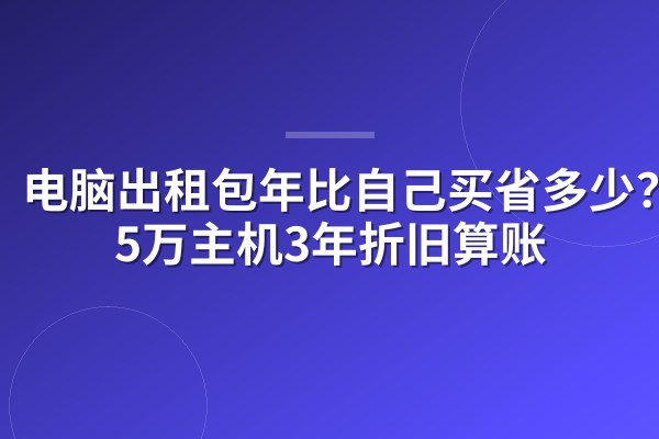 电脑出租包年比自己买省多少？1.5万主机3年折旧算账