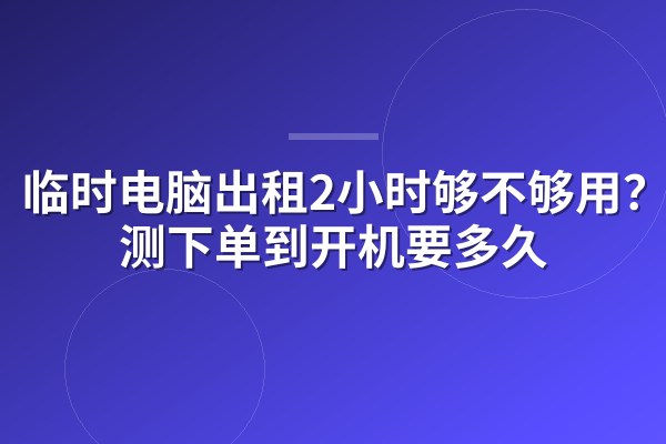 临时电脑出租2小时够不够用？实测下单到开机要多久