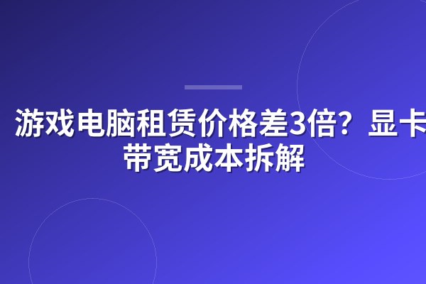 游戏电脑租赁价格差3倍？显卡和带宽成本拆解