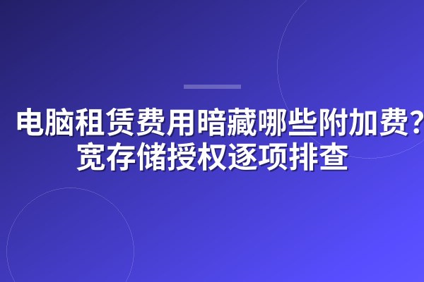 电脑租赁费用暗藏哪些附加费？带宽存储授权逐项排查