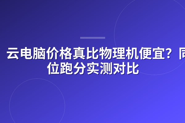 云电脑价格真比物理机便宜?同价位跑分实测对比
