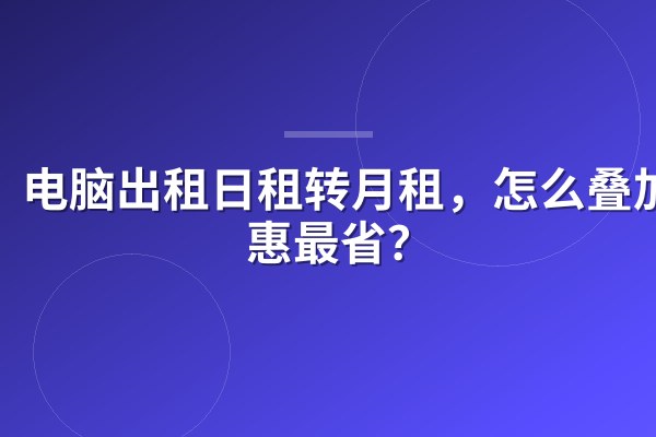 电脑出租日租转月租，怎么叠加优惠最省？