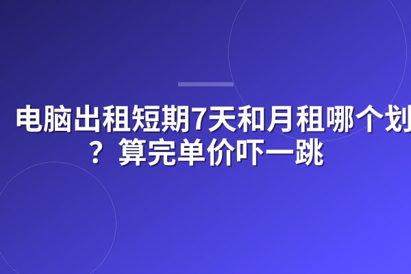 电脑出租短期7天和月租哪个划算？算完单价吓一跳