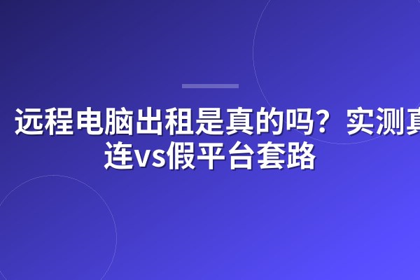 远程电脑出租是真的吗？实测真直连vs假平台套路