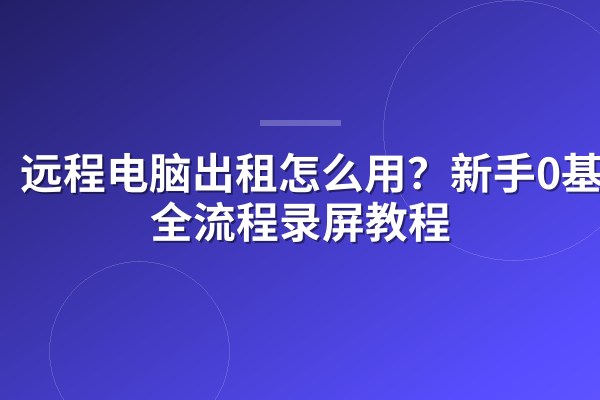 远程电脑出租怎么用？新手0基础全流程录屏教程