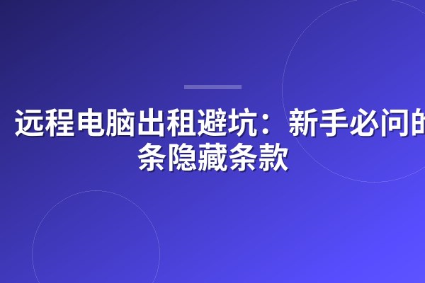 远程电脑出租避坑：新手必问的5条隐藏条款