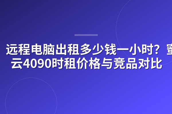 远程电脑出租多少钱一小时？蜜蜂云4090时租价格与竞品对比