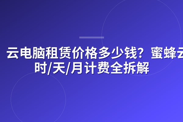 云电脑租赁价格多少钱?蜜蜂云按时/天/月计费全拆解