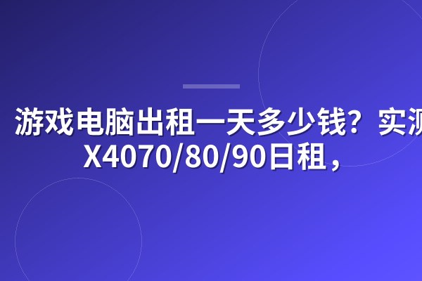 游戏电脑出租一天多少钱?实测RTX4070/80/90日租,