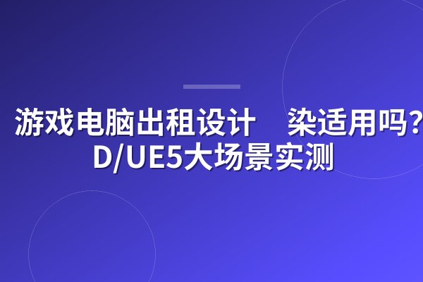 游戏电脑出租设计渲染适用吗?C4D/UE5大场景实测