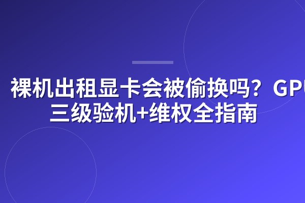 裸机出租显卡会被偷换吗?GPU-Z三级验机+维权全指南