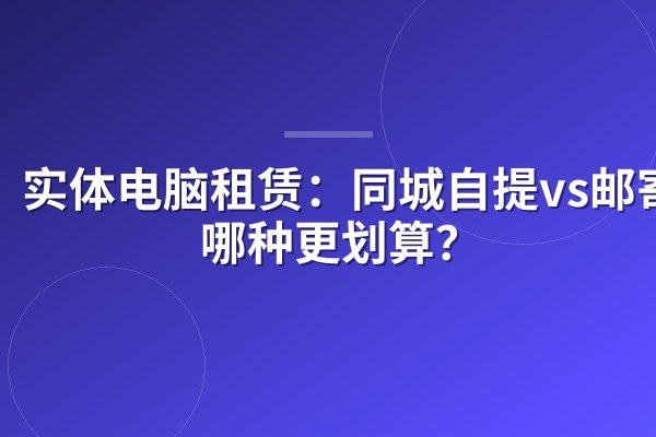 实体电脑租赁:同城自提vs邮寄,哪种更划算?
