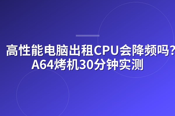 高性能电脑出租CPU会降频吗？AIDA64烤机30分钟实测