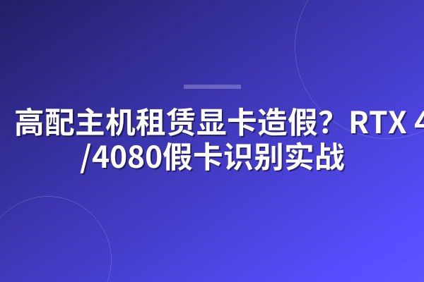 高配主机租赁显卡造假？RTX 4090/4080假卡识别实战