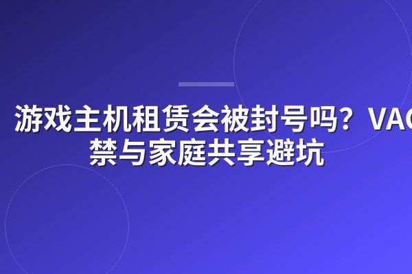 游戏主机租赁会被封号吗?VAC封禁与家庭共享避坑