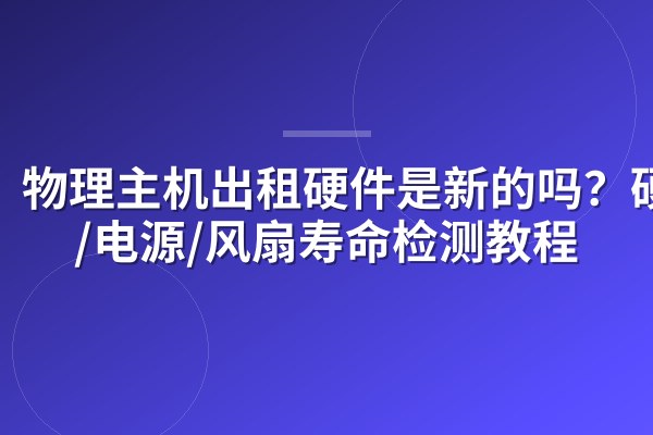 物理主机出租硬件是新的吗?硬盘/电源/风扇寿命检测教程
