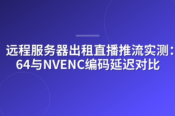 远程服务器出租直播推流实测:x264与NVENC编码延迟对比
