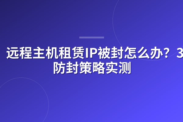 远程主机租赁IP被封怎么办?3招防封策略实测