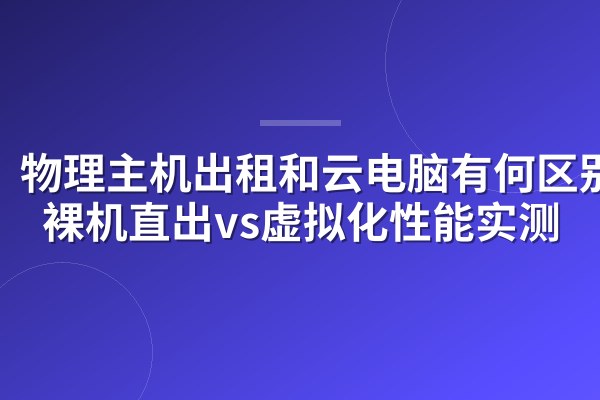 物理主机出租和云电脑有何区别?裸机直出vs虚拟化性能实测