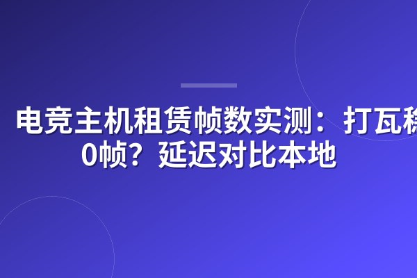 电竞主机租赁帧数实测:打瓦稳400帧?延迟对比本地
