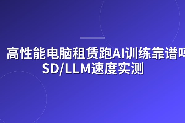 高性能电脑租赁跑AI训练靠谱吗?SD/LLM速度实测
