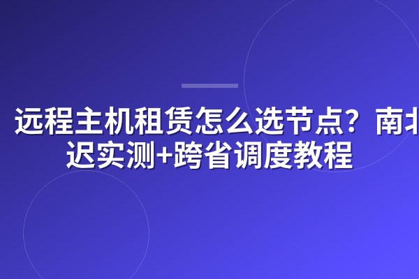 远程主机租赁怎么选节点?南北延迟实测+跨省调度教程