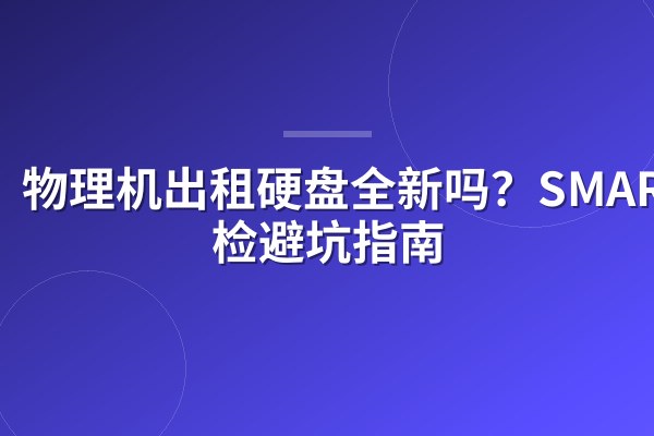 物理机出租硬盘全新吗?SMART自检避坑指南