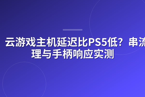云游戏主机延迟比PS5低？串流原理与手柄响应实测