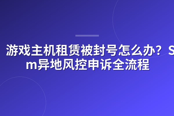 游戏主机租赁被封号怎么办?Steam异地风控申诉全流程