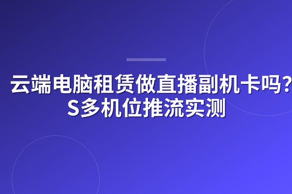 云端电脑租赁做直播副机卡吗?OBS多机位推流实测