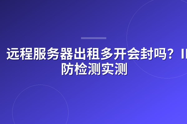 远程服务器出租多开会封吗?IP池防检测实测