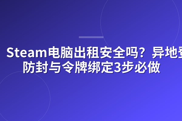 Steam电脑出租安全吗?异地登录防封与令牌绑定3步必做
